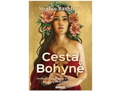 Cesta Bohyně - Probuzení, uzdravení a transformace pomocí posvátného ženství-Bashford Sophie